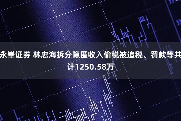 永崋证券 林忠海拆分隐匿收入偷税被追税、罚款等共计1250.58万