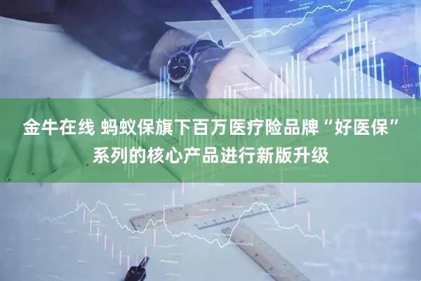 金牛在线 蚂蚁保旗下百万医疗险品牌“好医保”系列的核心产品进行新版升级