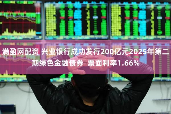 满盈网配资 兴业银行成功发行200亿元2025年第二期绿色金融债券  票面利率1.66%