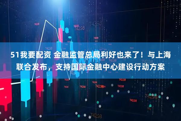 51我要配资 金融监管总局利好也来了！与上海联合发布，支持国际金融中心建设行动方案