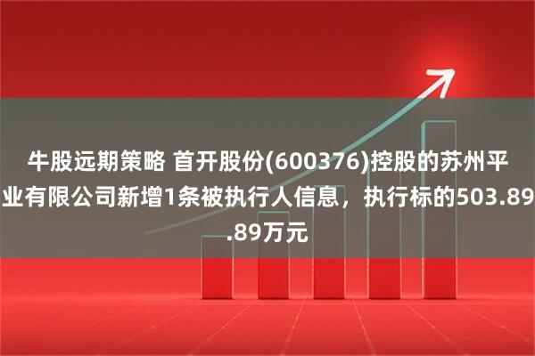 牛股远期策略 首开股份(600376)控股的苏州平泰置业有限公司新增1条被执行人信息，执行标的503.89万元