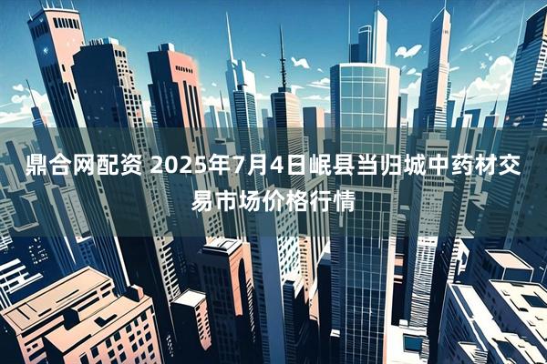 鼎合网配资 2025年7月4日岷县当归城中药材交易市场价格行情