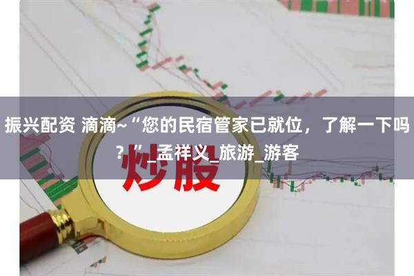 振兴配资 滴滴~“您的民宿管家已就位，了解一下吗？”_孟祥义_旅游_游客