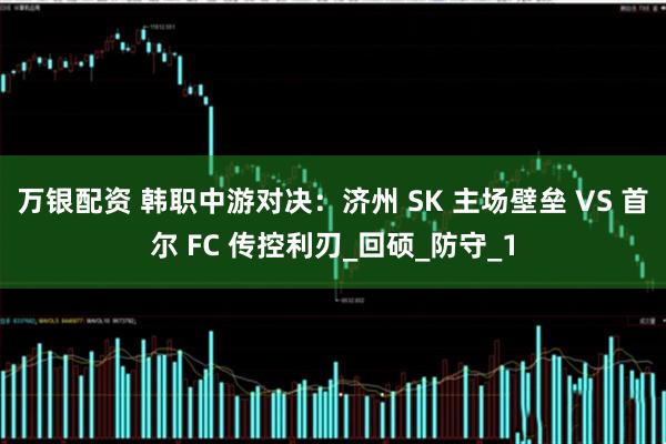 万银配资 韩职中游对决：济州 SK 主场壁垒 VS 首尔 FC 传控利刃_回硕_防守_1