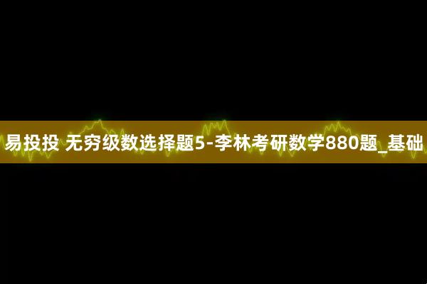 易投投 无穷级数选择题5-李林考研数学880题_基础