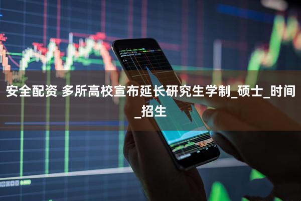 安全配资 多所高校宣布延长研究生学制_硕士_时间_招生