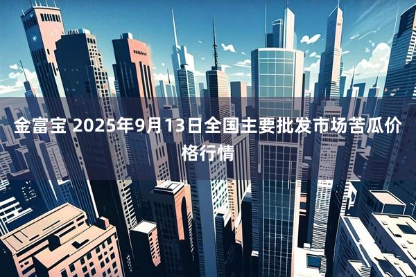 金富宝 2025年9月13日全国主要批发市场苦瓜价格行情