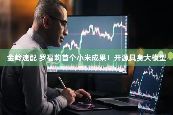 金岭速配 罗福莉首个小米成果！开源具身大模型