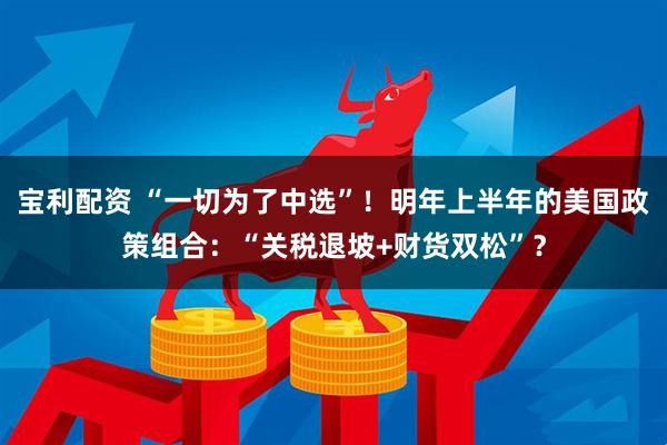 宝利配资 “一切为了中选”！明年上半年的美国政策组合：“关税退坡+财货双松”？