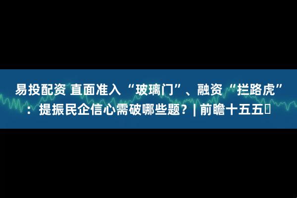易投配资 直面准入 “玻璃门”、融资 “拦路虎”：提振民企信心需破哪些题？| 前瞻十五五㉑