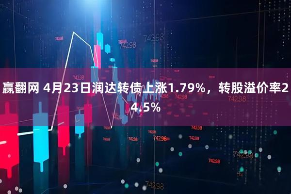 赢翻网 4月23日润达转债上涨1.79%，转股溢价率24.5%