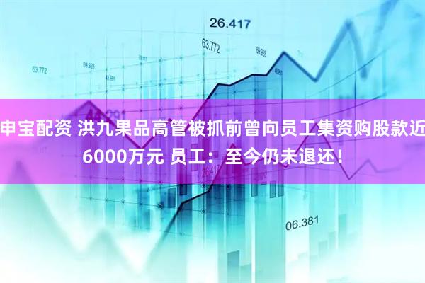 申宝配资 洪九果品高管被抓前曾向员工集资购股款近6000万元 员工：至今仍未退还！
