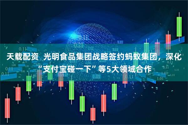 天载配资  光明食品集团战略签约蚂蚁集团，深化“支付宝碰一下”等5大领域合作