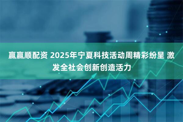 赢赢顺配资 2025年宁夏科技活动周精彩纷呈 激发全社会创新创造活力