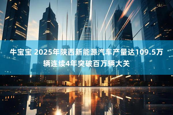 牛宝宝 2025年陕西新能源汽车产量达109.5万辆连续4年突破百万辆大关